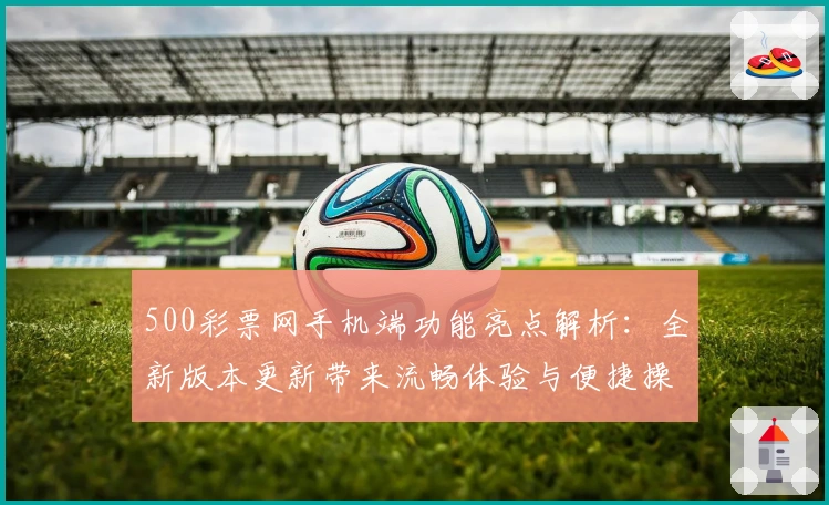500彩票网手机端功能亮点解析：全新版本更新带来流畅体验与便捷操作
