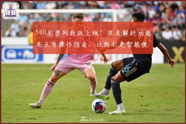 500彩票网新版上线！深度解析功能亮点与操作指南，让购彩更智能便捷