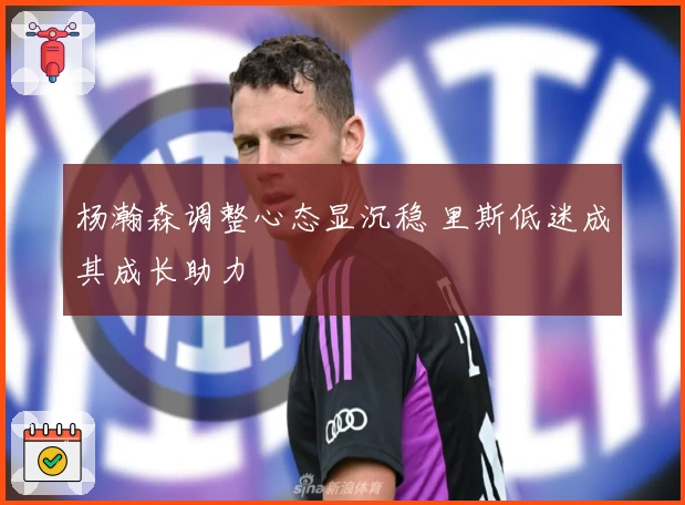 杨瀚森调整心态显沉稳 里斯低迷成其成长助力