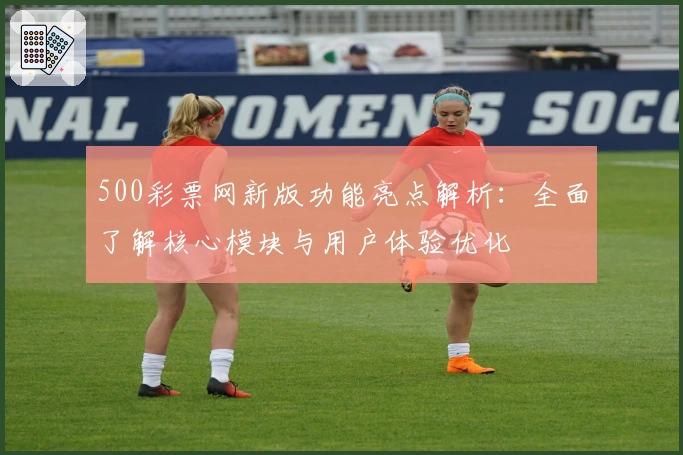 500彩票网新版功能亮点解析：全面了解核心模块与用户体验优化