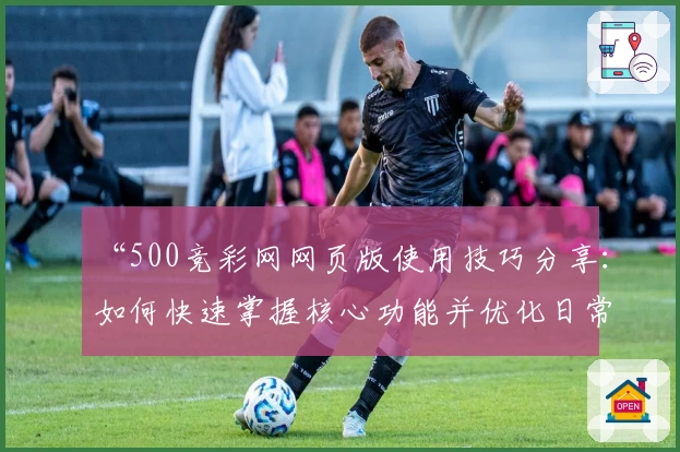 “500竞彩网网页版使用技巧分享：如何快速掌握核心功能并优化日常操作体验”