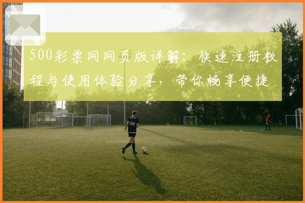 500彩票网网页版详解:快速注册教程与使用体验分享,带你畅享便捷操作