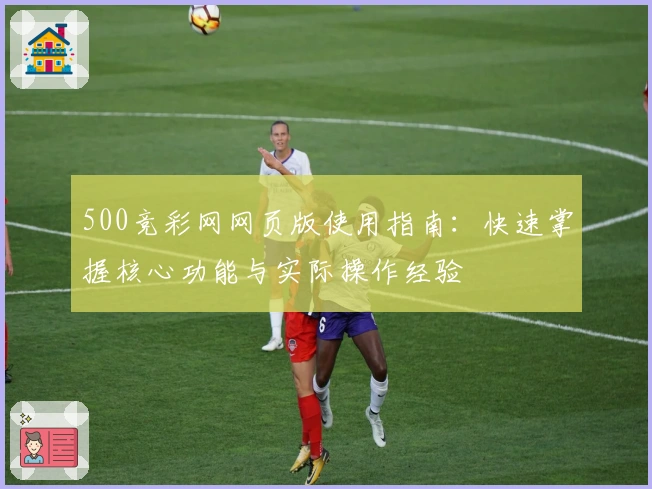 500竞彩网网页版使用指南：快速掌握核心功能与实际操作经验