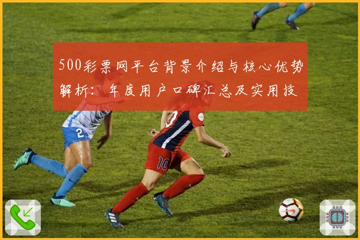 500彩票网平台背景介绍与核心优势解析：年度用户口碑汇总及实用技巧分享