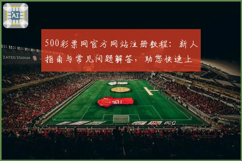 500彩票网官方网站注册教程：新人指南与常见问题解答，助您快速上手