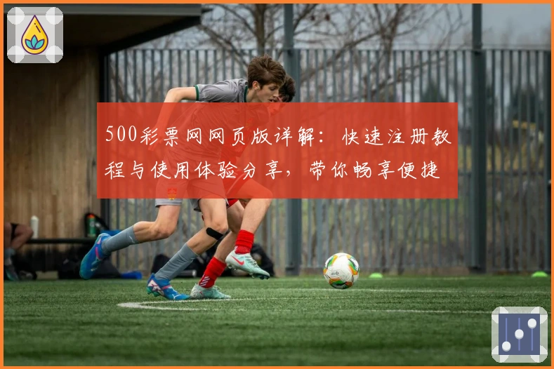 500彩票网网页版详解：快速注册教程与使用体验分享，带你畅享便捷操作