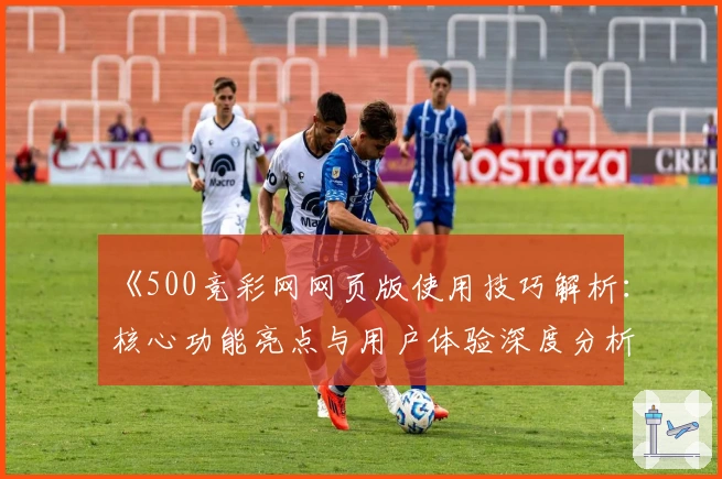 《500竞彩网网页版使用技巧解析:核心功能亮点与用户体验深度分析》
