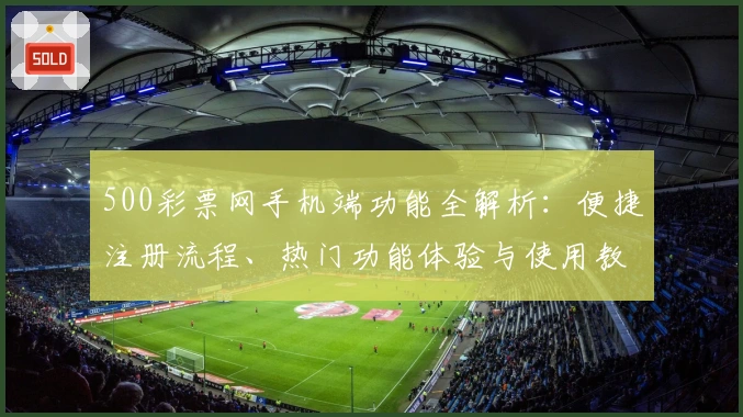 500彩票网手机端功能全解析：便捷注册流程、热门功能体验与使用教程