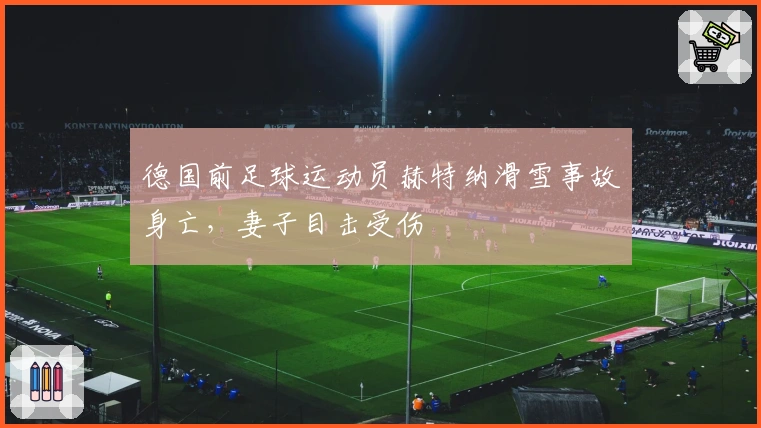 德国前足球运动员赫特纳滑雪事故身亡，妻子目击受伤