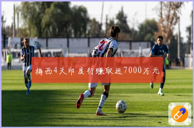 梅西4天印度行赚取近7000万元