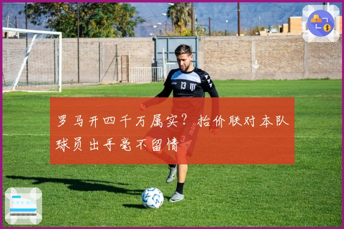 罗马开四千万属实？抬价联对本队球员出手毫不留情
