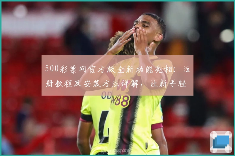 500彩票网官方版全新功能亮相：注册教程及安装方法详解，让新手轻松上手
