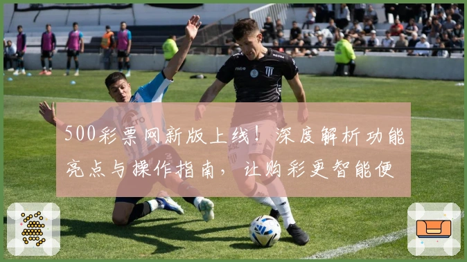 500彩票网新版上线！深度解析功能亮点与操作指南，让购彩更智能便捷