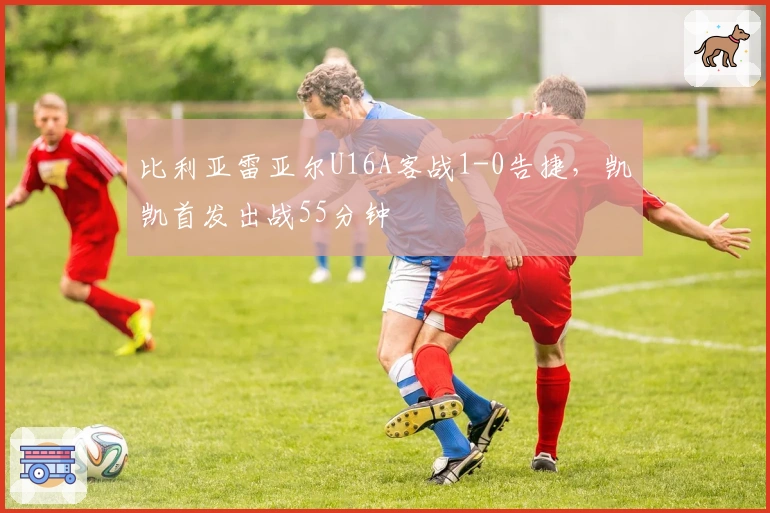 比利亚雷亚尔U16A客战1-0告捷，凯凯首发出战55分钟
