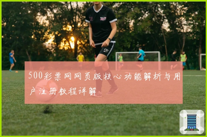 500彩票网网页版核心功能解析与用户注册教程详解