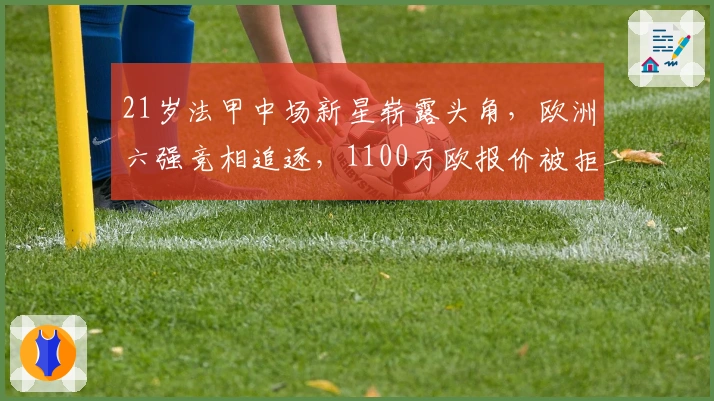 21岁法甲中场新星崭露头角,欧洲六强竞相追逐,1100万欧报价被拒