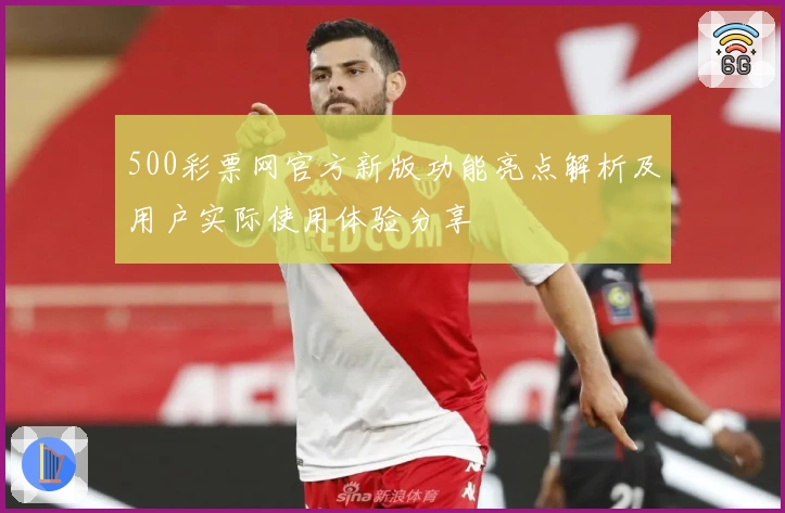 500彩票网官方新版功能亮点解析及用户实际使用体验分享