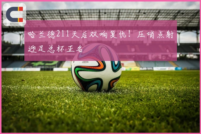 哈兰德211天后双响复仇！压哨点射迎足总杯正名