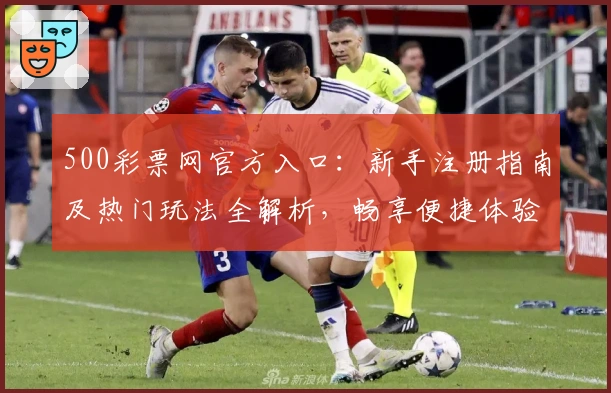 500彩票网官方入口:新手注册指南及热门玩法全解析,畅享便捷体验