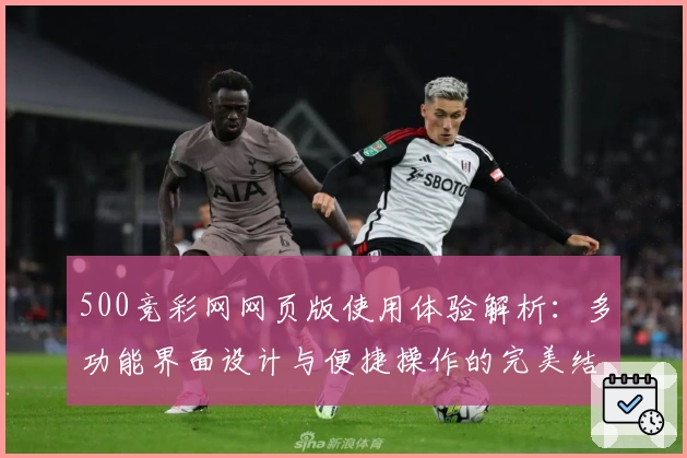 500竞彩网网页版使用体验解析:多功能界面设计与便捷操作的完美结合