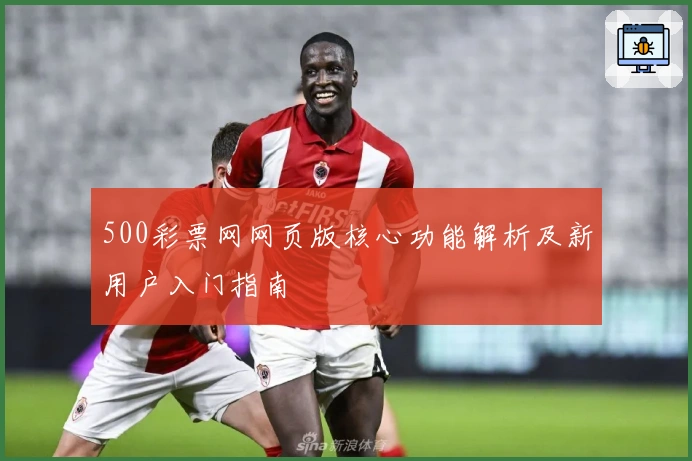 500彩票网网页版核心功能解析及新用户入门指南