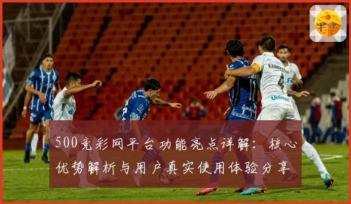 500竞彩网平台功能亮点详解：核心优势解析与用户真实使用体验分享