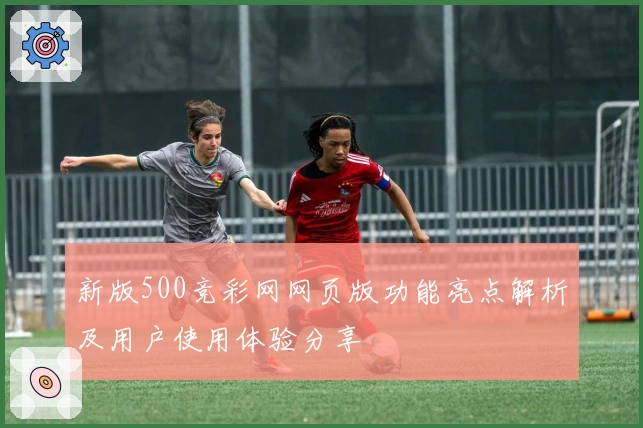 新版500竞彩网网页版功能亮点解析及用户使用体验分享