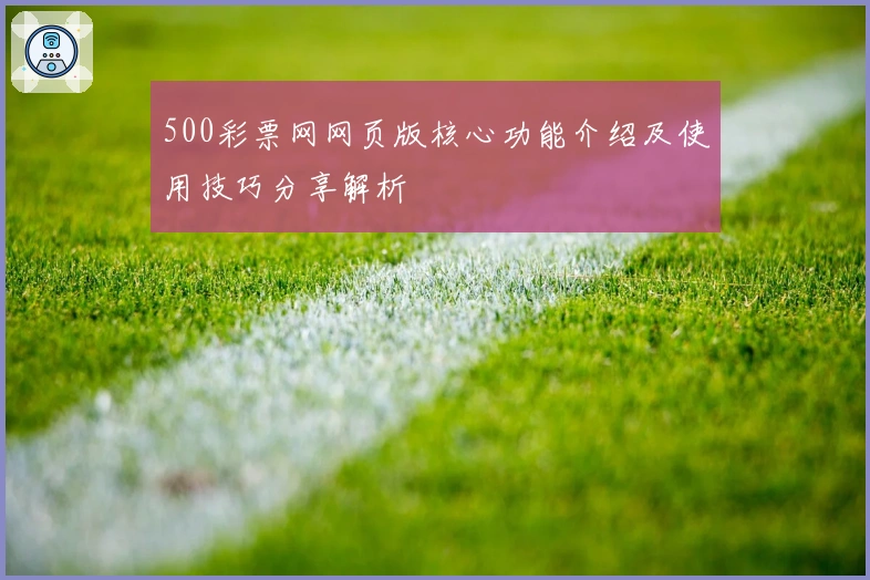500彩票网网页版核心功能介绍及使用技巧分享解析