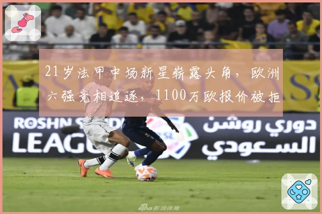 21岁法甲中场新星崭露头角，欧洲六强竞相追逐，1100万欧报价被拒