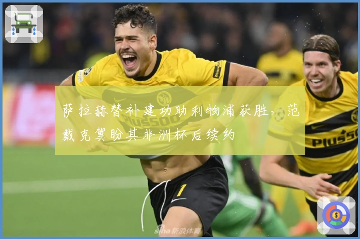 萨拉赫替补建功助利物浦获胜，范戴克冀盼其非洲杯后续约