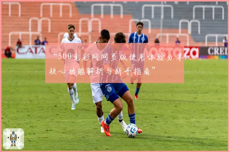 “500竞彩网网页版使用体验分享：核心功能解析与新手指南”