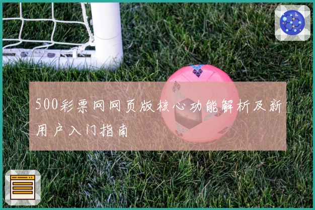 500彩票网网页版核心功能解析及新用户入门指南
