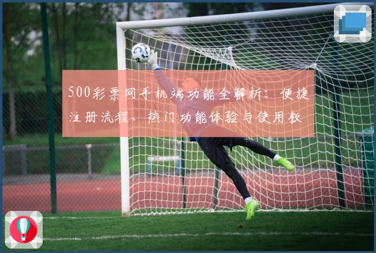 500彩票网手机端功能全解析：便捷注册流程、热门功能体验与使用教程