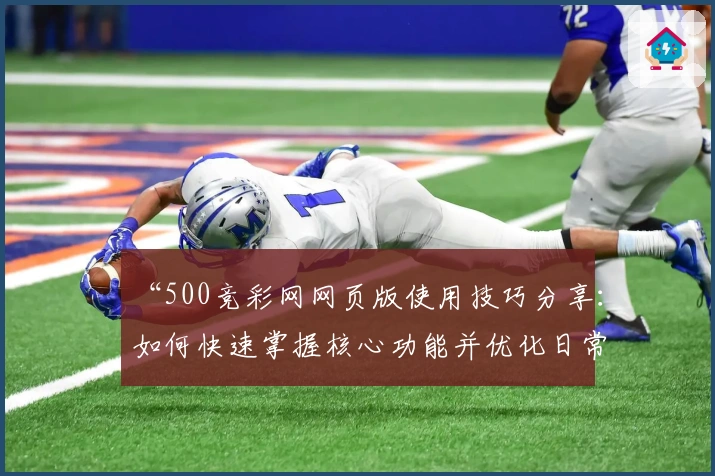 “500竞彩网网页版使用技巧分享：如何快速掌握核心功能并优化日常操作体验”