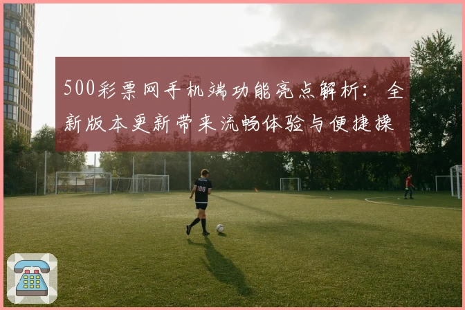 500彩票网手机端功能亮点解析：全新版本更新带来流畅体验与便捷操作