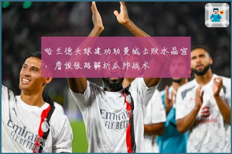 哈兰德头球建功助曼城击败水晶宫，詹俊张路解析瓜帅战术