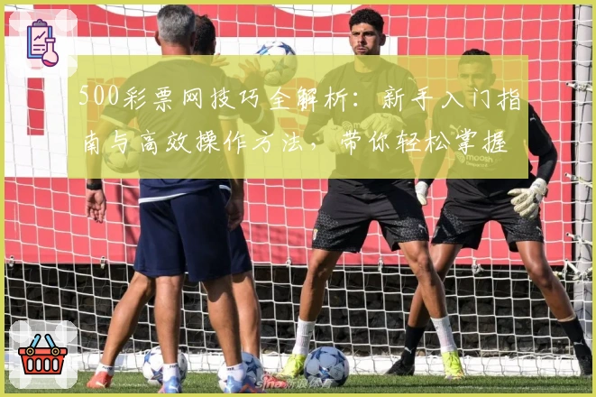 500彩票网技巧全解析：新手入门指南与高效操作方法，带你轻松掌握实用窍门