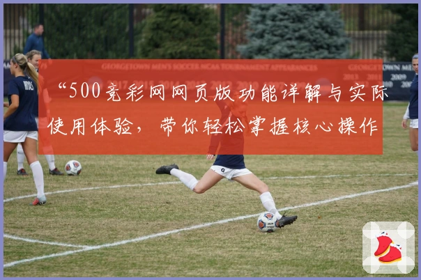 “500竞彩网网页版功能详解与实际使用体验，带你轻松掌握核心操作技巧”