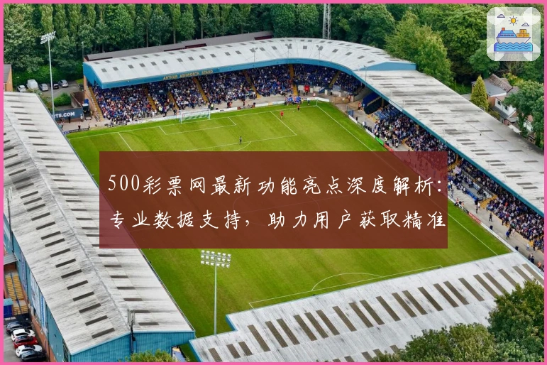 500彩票网最新功能亮点深度解析：专业数据支持，助力用户获取精准信息