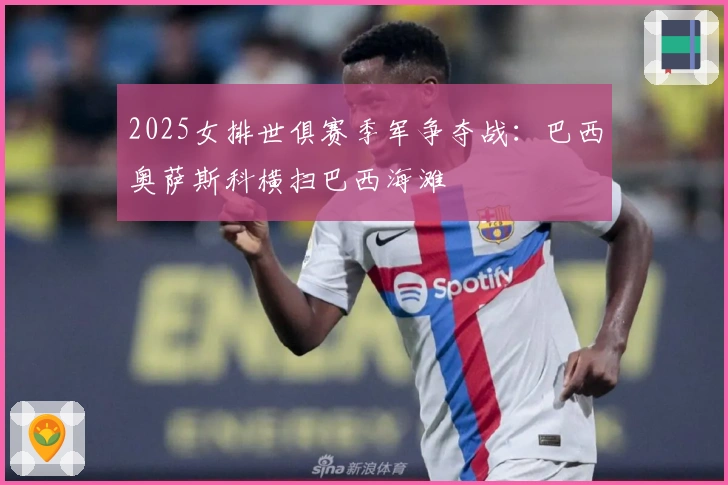 2025女排世俱赛季军争夺战：巴西奥萨斯科横扫巴西海滩