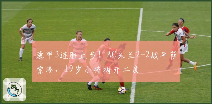 意甲3连胜止步！AC米兰2-2战平萨索洛，19岁小将梅开二度