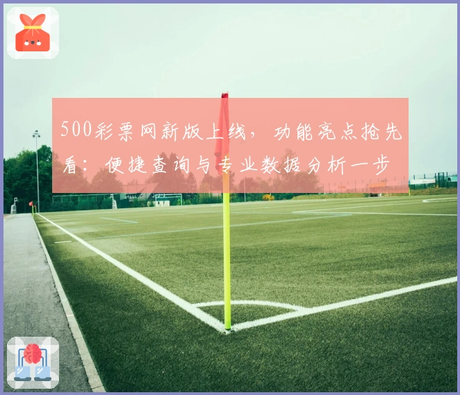 500彩票网新版上线，功能亮点抢先看：便捷查询与专业数据分析一步到位