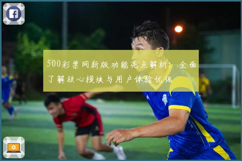 500彩票网新版功能亮点解析：全面了解核心模块与用户体验优化
