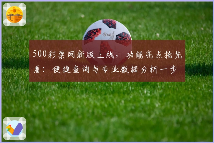500彩票网新版上线，功能亮点抢先看：便捷查询与专业数据分析一步到位
