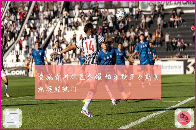 曼城青训双星齐耀 帕尔默罗杰斯同轮英超破门