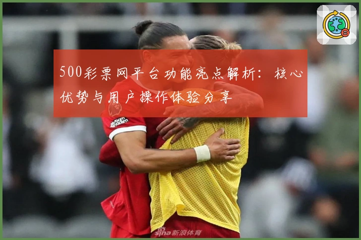 500彩票网平台功能亮点解析：核心优势与用户操作体验分享