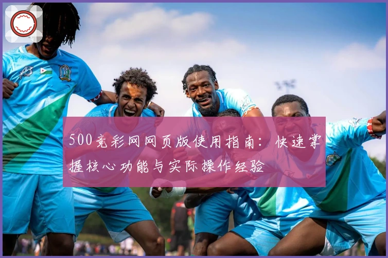 500竞彩网网页版使用指南：快速掌握核心功能与实际操作经验
