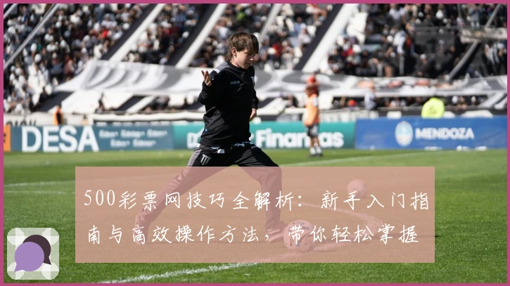 500彩票网技巧全解析：新手入门指南与高效操作方法，带你轻松掌握实用窍门