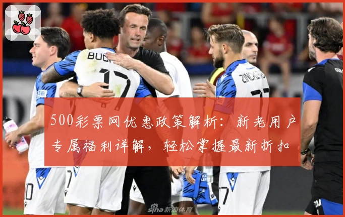 500彩票网优惠政策解析：新老用户专属福利详解，轻松掌握最新折扣活动详情